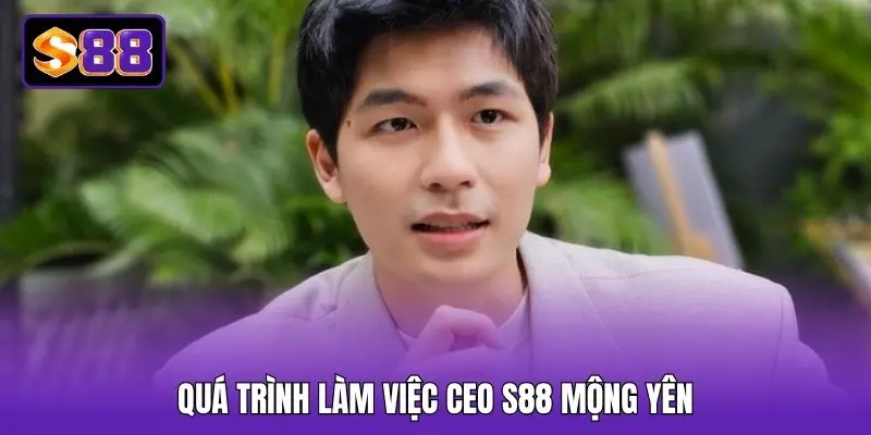 Quá trình làm việc CEO S88 Mộng Yên Quá trình làm việc CEO S88 Mộng Yên